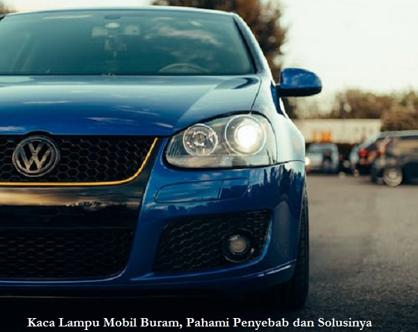 Kaca Lampu Mobil Buram, Pahami Penyebab dan Solusinya
